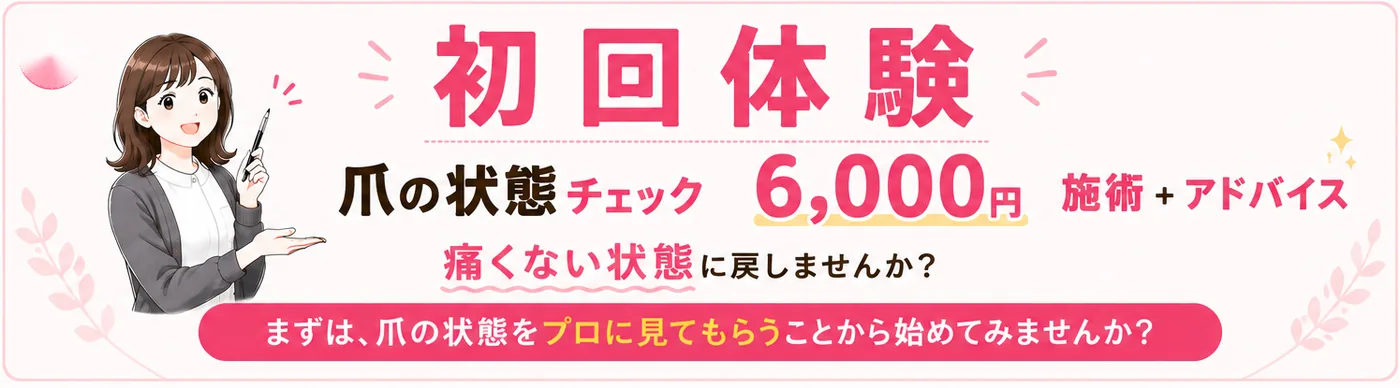 初回体験 爪の状態チェック 6,000円 施術＋アドバイス。痛くない状態に戻しませんか？まずは、爪の状態をプロに見てもらうことから始めてみませんか？